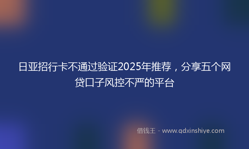 日亚招行卡不通过验证2025年推荐，分享五个网贷口子风控不严的平台