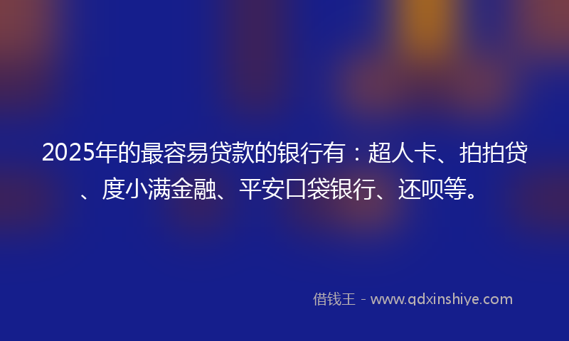 2025年的最容易贷款的银行有：超人卡、拍拍贷、度小满金融、平安口袋银行、还呗等。