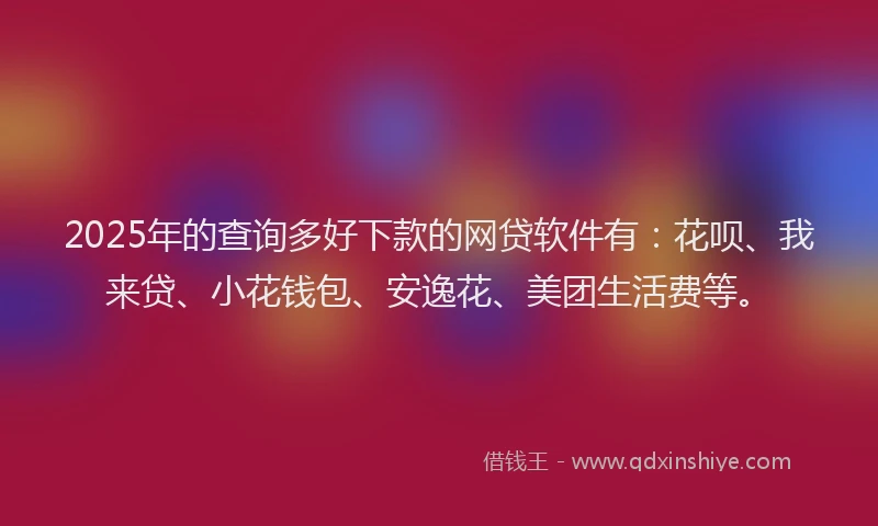 2025年的查询多好下款的网贷软件有：花呗、我来贷、小花钱包、安逸花、美团生活费等。
