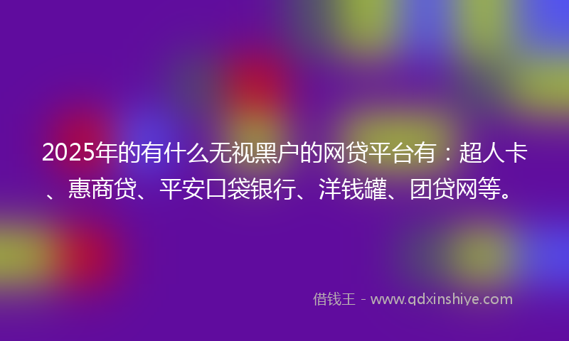 2025年的有什么无视黑户的网贷平台有：超人卡、惠商贷、平安口袋银行、洋钱罐、团贷网等。