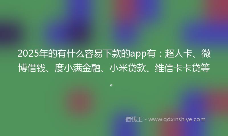 2025年的有什么容易下款的app有：超人卡、微博借钱、度小满金融、小米贷款、维信卡卡贷等。