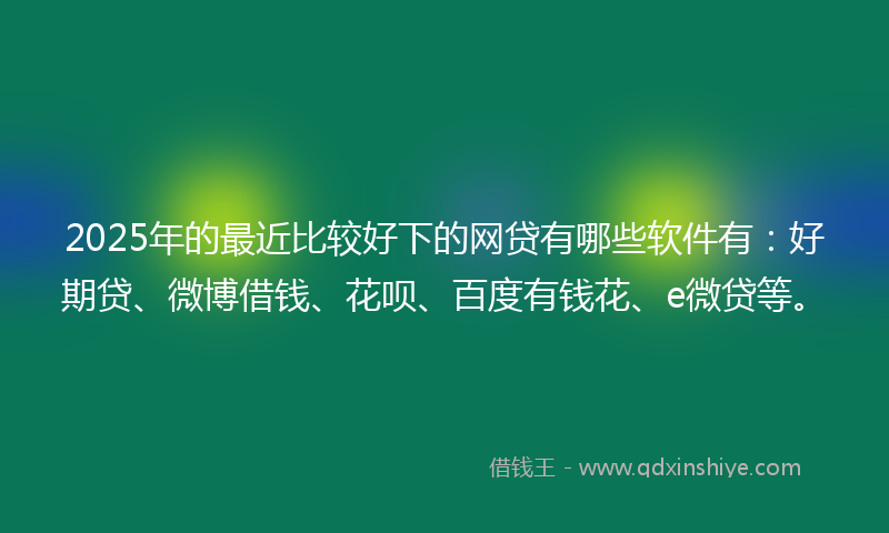 2025年的最近比较好下的网贷有哪些软件有：好期贷、微博借钱、花呗、百度有钱花、e微贷等。