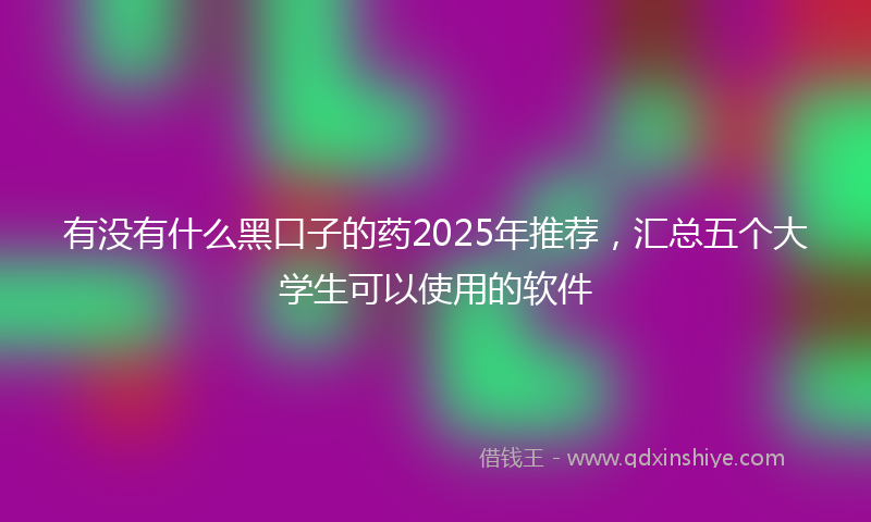 有没有什么黑口子的药2025年推荐，汇总五个大学生可以使用的软件