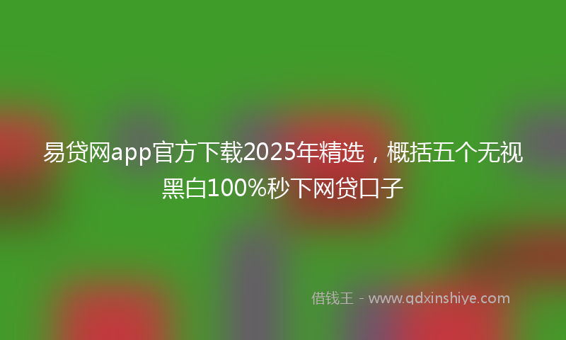 易贷网app官方下载2025年精选，概括五个无视黑白100%秒下网贷口子