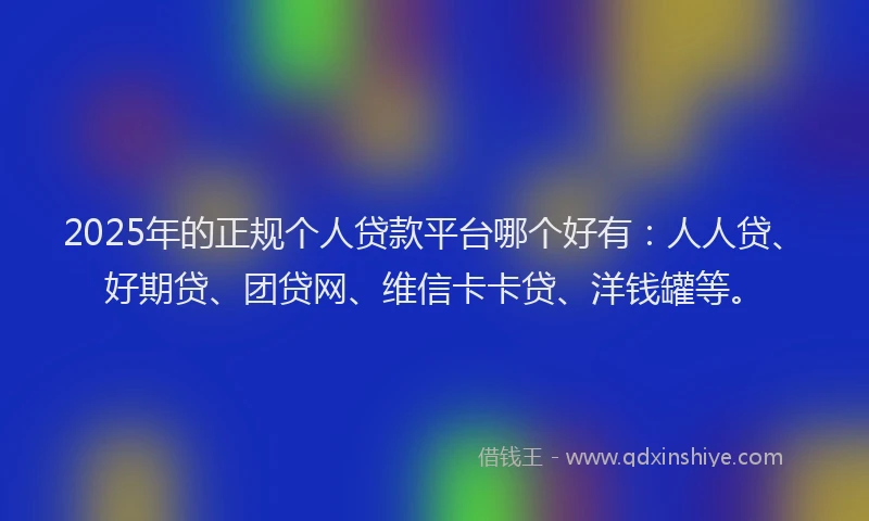 2025年的正规个人贷款平台哪个好有：人人贷、好期贷、团贷网、维信卡卡贷、洋钱罐等。
