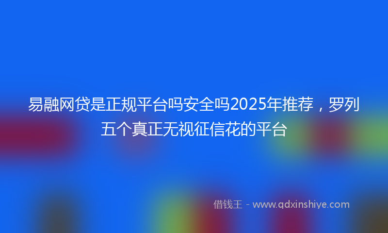 易融网贷是正规平台吗安全吗2025年推荐，罗列五个真正无视征信花的平台