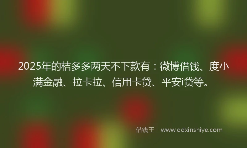 2025年的桔多多两天不下款有：微博借钱、度小满金融、拉卡拉、信用卡贷、平安i贷等。