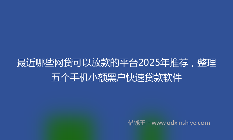 最近哪些网贷可以放款的平台2025年推荐，整理五个手机小额黑户快速贷款软件