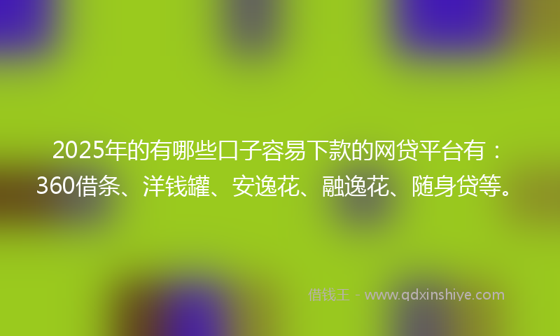 2025年的有哪些口子容易下款的网贷平台有：360借条、洋钱罐、安逸花、融逸花、随身贷等。