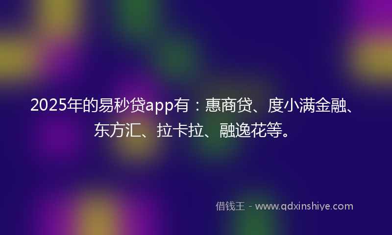 2025年的易秒贷app有：惠商贷、度小满金融、东方汇、拉卡拉、融逸花等。