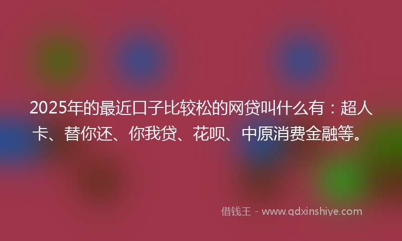 2025年的最近口子比较松的网贷叫什么有：超人卡、替你还、你我贷、花呗、中原消费金融等。