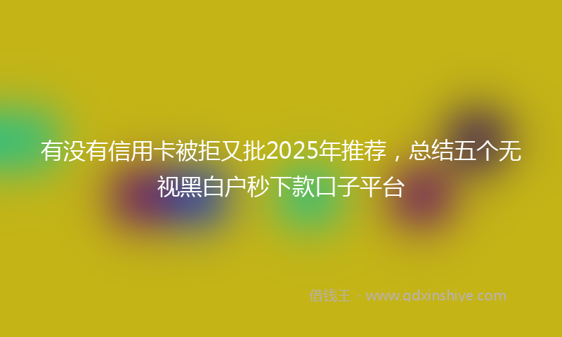 有没有信用卡被拒又批2025年推荐，总结五个无视黑白户秒下款口子平台
