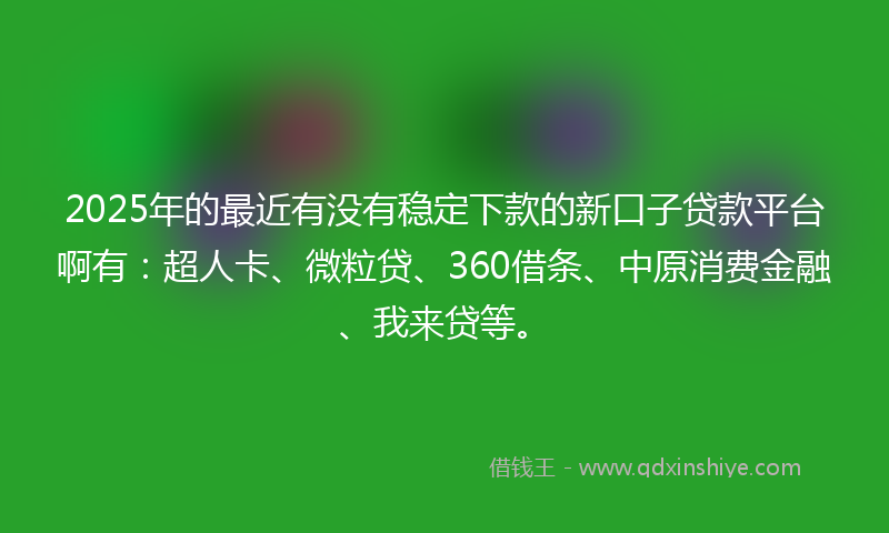 2025年的最近有没有稳定下款的新口子贷款平台啊有：超人卡、微粒贷、360借条、中原消费金融、我来贷等。