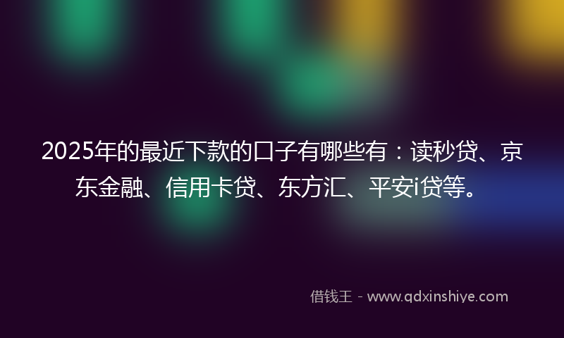 2025年的最近下款的口子有哪些有：读秒贷、京东金融、信用卡贷、东方汇、平安i贷等。