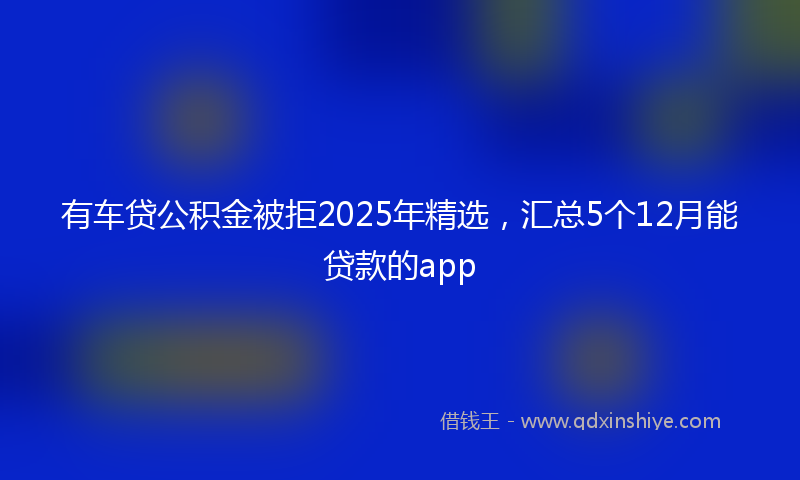 有车贷公积金被拒2025年精选，汇总5个12月能贷款的app