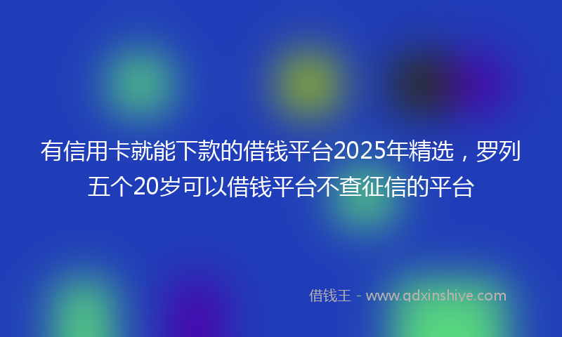 有信用卡就能下款的借钱平台2025年精选，罗列五个20岁可以借钱平台不查征信的平台