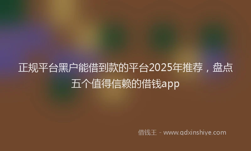 正规平台黑户能借到款的平台2025年推荐，盘点五个值得信赖的借钱app