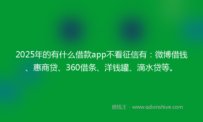 2025年的有什么借款app不看征信有：微博借钱、惠商贷、360借条、洋钱罐、滴水贷等。