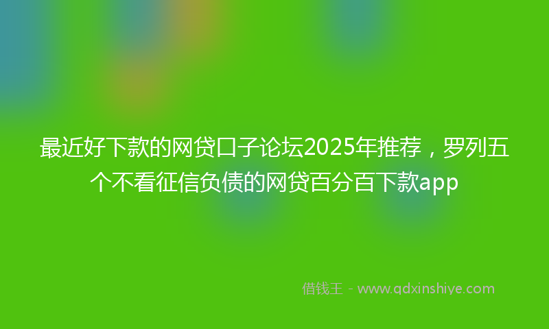 最近好下款的网贷口子论坛2025年推荐，罗列五个不看征信负债的网贷百分百下款app