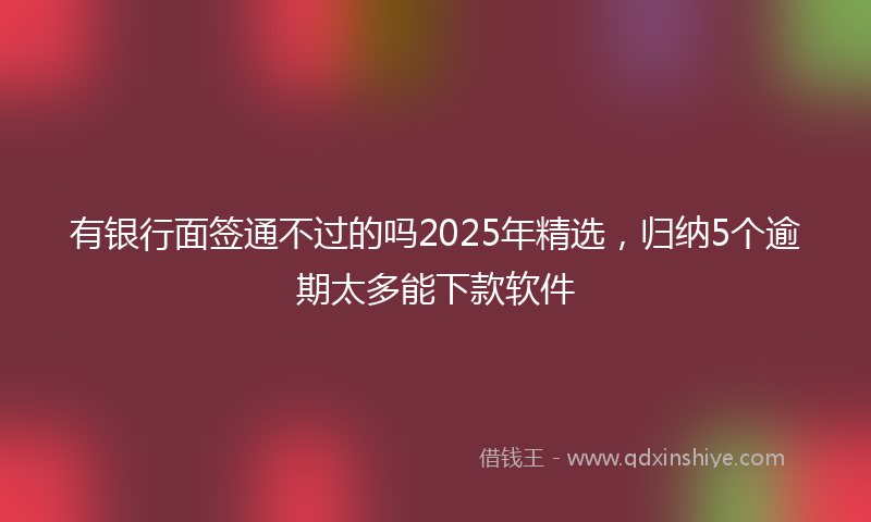 有银行面签通不过的吗2025年精选，归纳5个逾期太多能下款软件