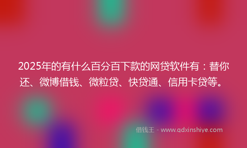 2025年的有什么百分百下款的网贷软件有：替你还、微博借钱、微粒贷、快贷通、信用卡贷等。