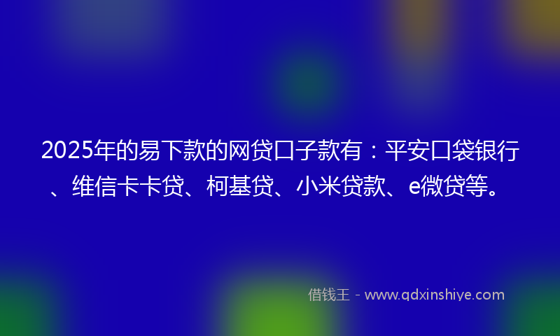 2025年的易下款的网贷口子款有:平安口袋银行、维信卡卡贷、柯基贷、小米贷款、e微贷等。