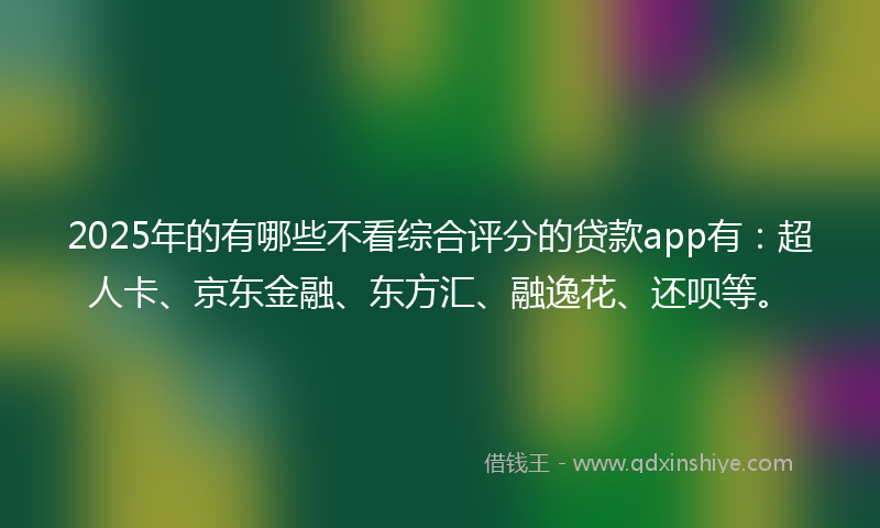 2025年的有哪些不看综合评分的贷款app有：超人卡、京东金融、东方汇、融逸花、还呗等。