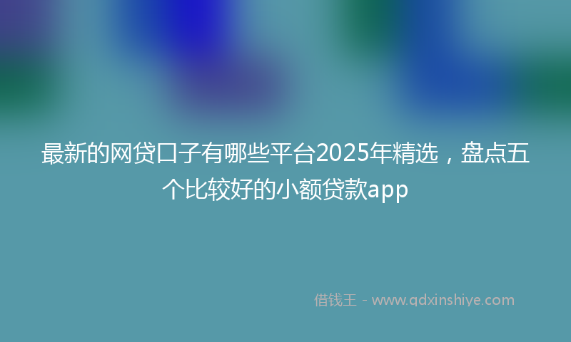 最新的网贷口子有哪些平台2025年精选，盘点五个比较好的小额贷款app
