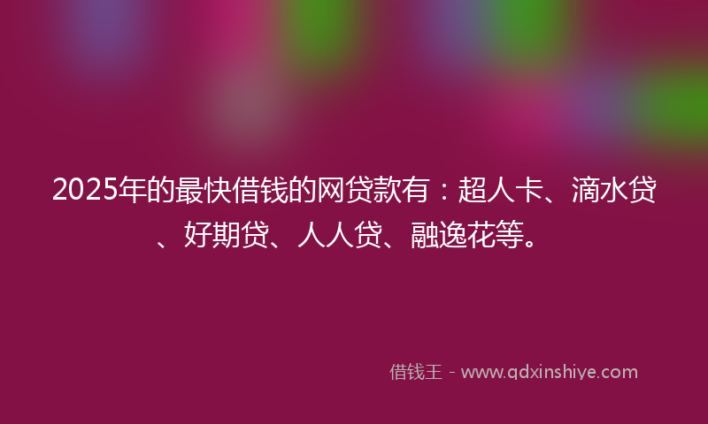 2025年的最快借钱的网贷款有：超人卡、滴水贷、好期贷、人人贷、融逸花等。