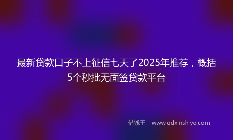 最新贷款口子不上征信七天了2025年推荐，概括5个秒批无面签贷款平台
