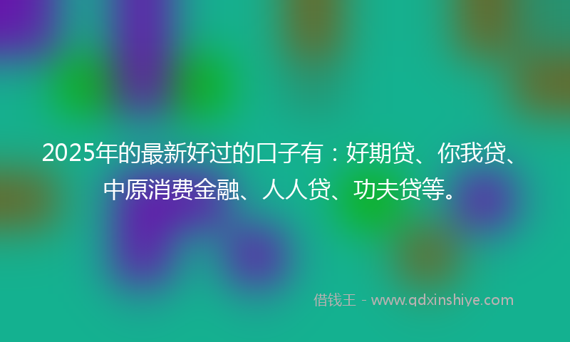 2025年的最新好过的口子有：好期贷、你我贷、中原消费金融、人人贷、功夫贷等。