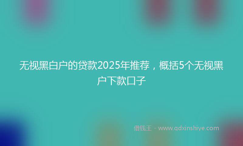 无视黑白户的贷款2025年推荐，概括5个无视黑户下款口子