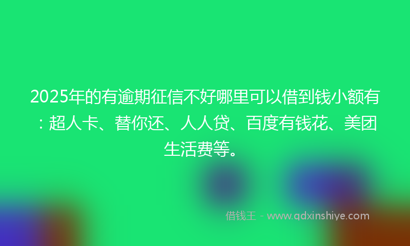 2025年的有逾期征信不好哪里可以借到钱小额有：超人卡、替你还、人人贷、百度有钱花、美团生活费等。