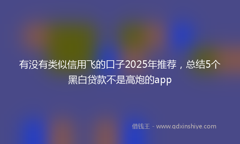 有没有类似信用飞的口子2025年推荐，总结5个黑白贷款不是高炮的app