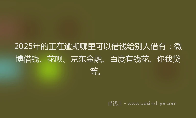 2025年的正在逾期哪里可以借钱给别人借有：微博借钱、花呗、京东金融、百度有钱花、你我贷等。