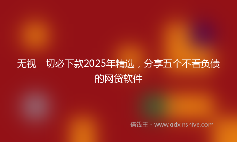 无视一切必下款2025年精选，分享五个不看负债的网贷软件