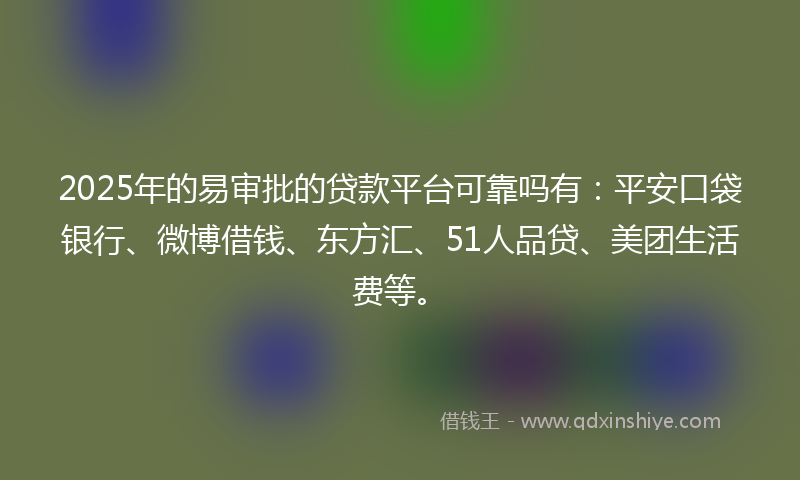 2025年的易审批的贷款平台可靠吗有：平安口袋银行、微博借钱、东方汇、51人品贷、美团生活费等。