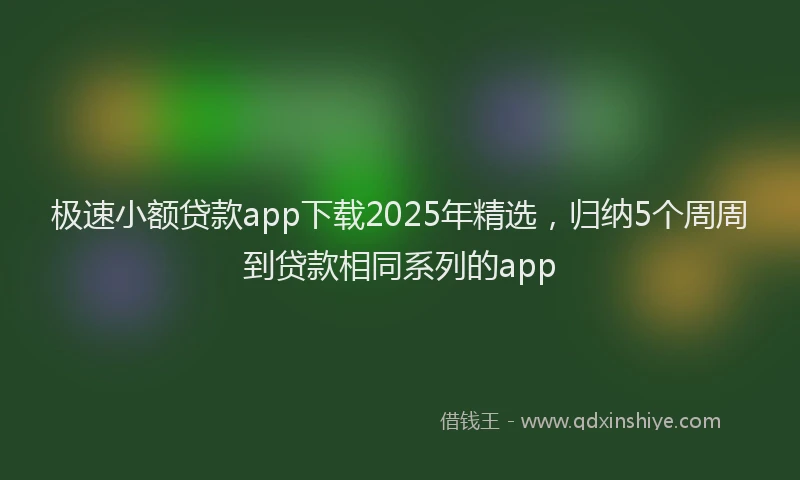 极速小额贷款app下载2025年精选，归纳5个周周到贷款相同系列的app