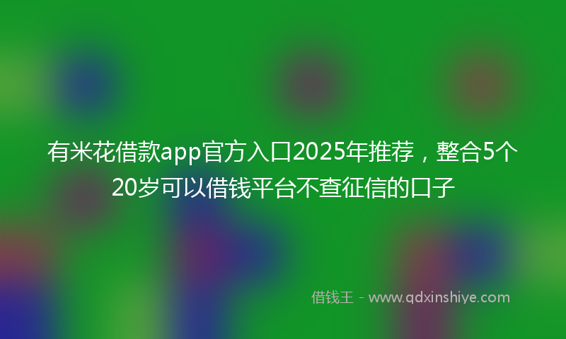 有米花借款app官方入口2025年推荐，整合5个20岁可以借钱平台不查征信的口子