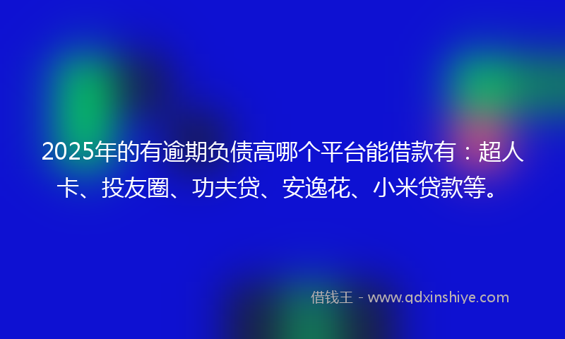 2025年的有逾期负债高哪个平台能借款有：超人卡、投友圈、功夫贷、安逸花、小米贷款等。