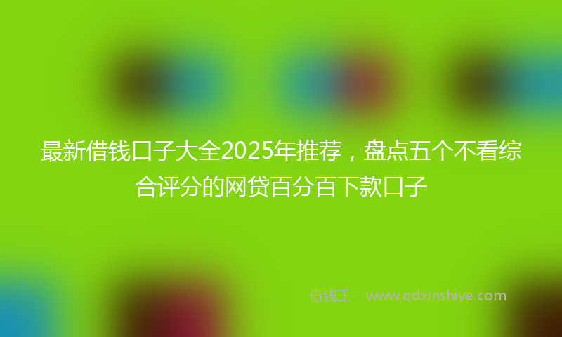 最新借钱口子大全2025年推荐，盘点五个不看综合评分的网贷百分百下款口子