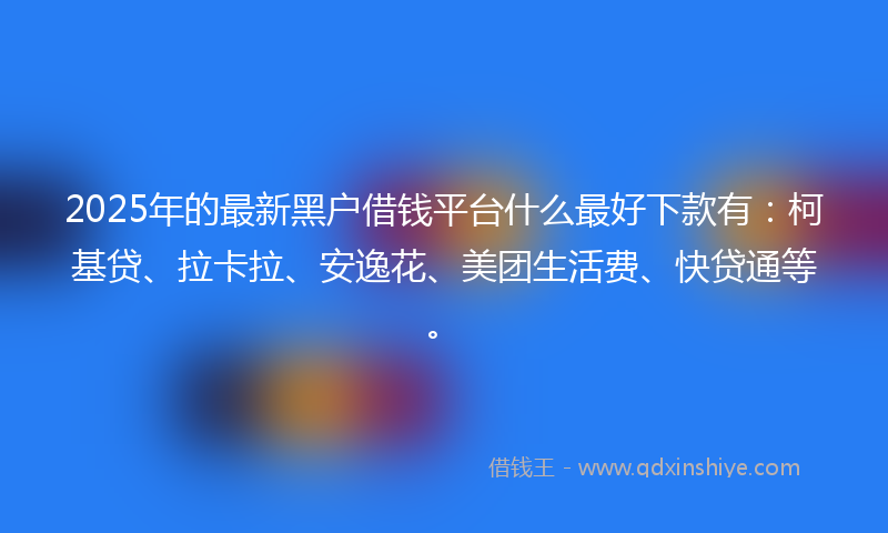 2025年的最新黑户借钱平台什么最好下款有：柯基贷、拉卡拉、安逸花、美团生活费、快贷通等。