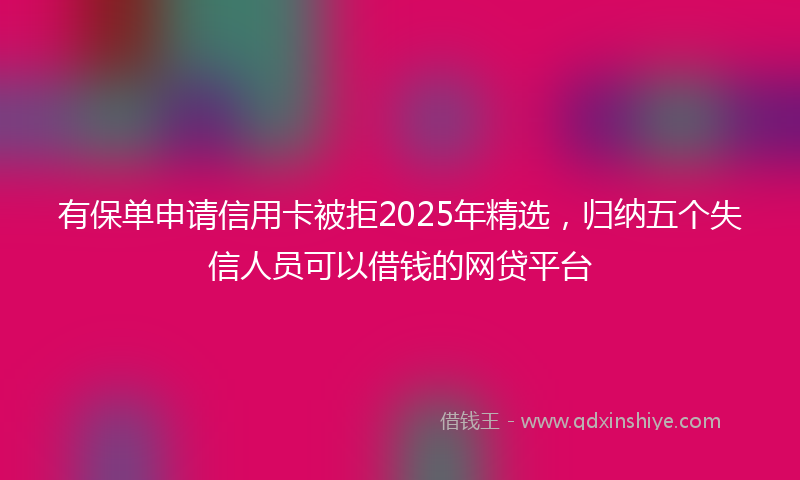 有保单申请信用卡被拒2025年精选，归纳五个失信人员可以借钱的网贷平台