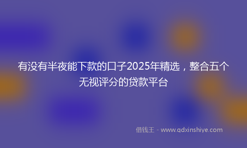 有没有半夜能下款的口子2025年精选，整合五个无视评分的贷款平台