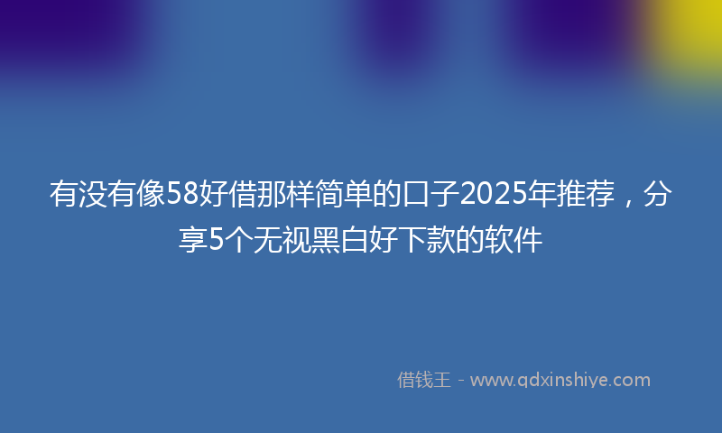 有没有像58好借那样简单的口子2025年推荐，分享5个无视黑白好下款的软件