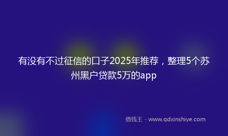 有没有不过征信的口子2025年推荐，整理5个苏州黑户贷款5万的app