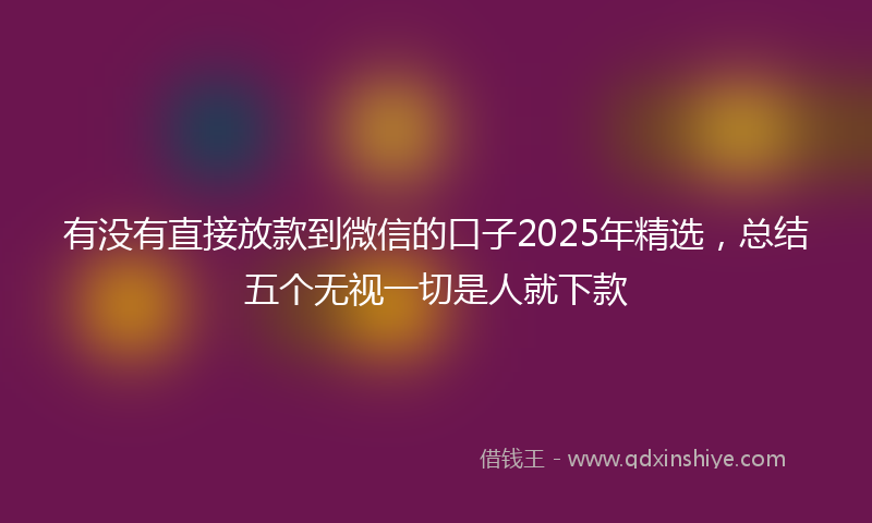 有没有直接放款到微信的口子2025年精选，总结五个无视一切是人就下款
