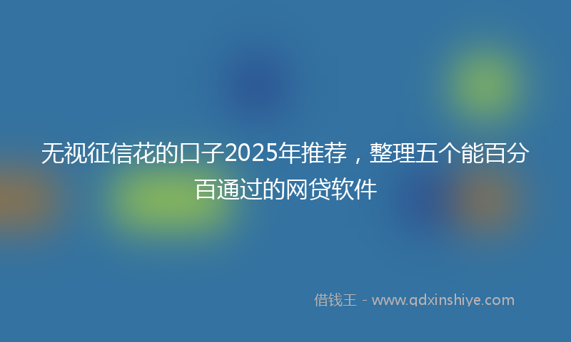 无视征信花的口子2025年推荐，整理五个能百分百通过的网贷软件