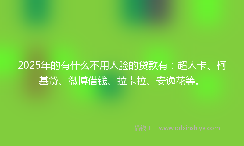 2025年的有什么不用人脸的贷款有：超人卡、柯基贷、微博借钱、拉卡拉、安逸花等。