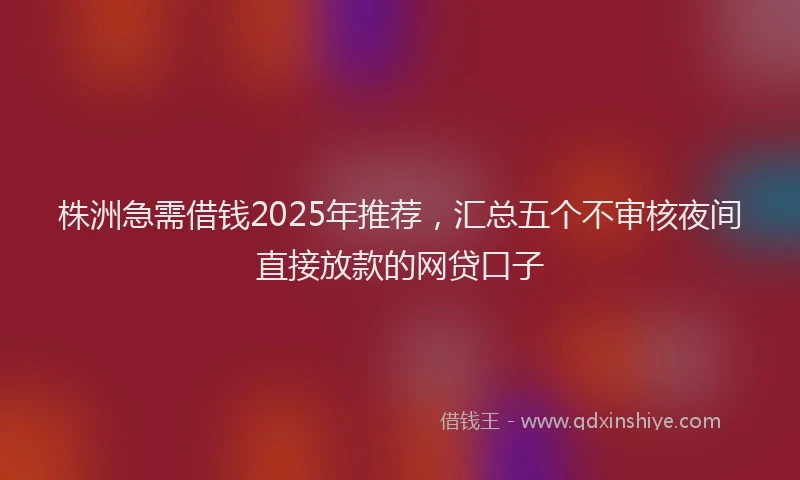 株洲急需借钱2025年推荐，汇总五个不审核夜间直接放款的网贷口子